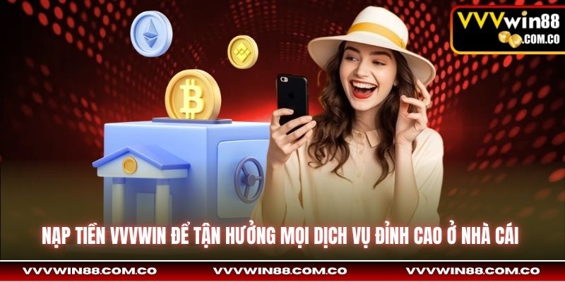 Nạp tiền VVVWin để tận hưởng mọi dịch vụ đỉnh cao ở nhà cái